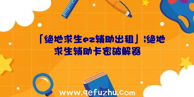 「绝地求生ez辅助出租」|绝地求生辅助卡密破解器